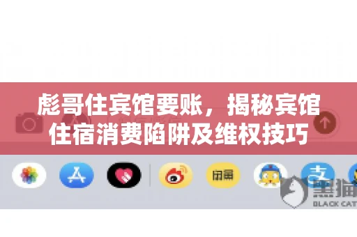 彪哥住宾馆要账，揭秘宾馆住宿消费陷阱及维权技巧