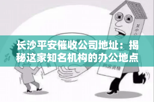 长沙平安催收公司地址：揭秘这家知名机构的办公地点