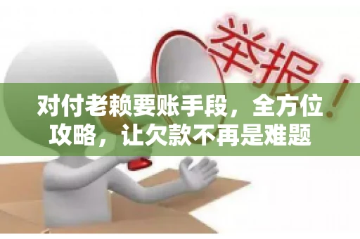 对付老赖要账手段，全方位攻略，让欠款不再是难题
