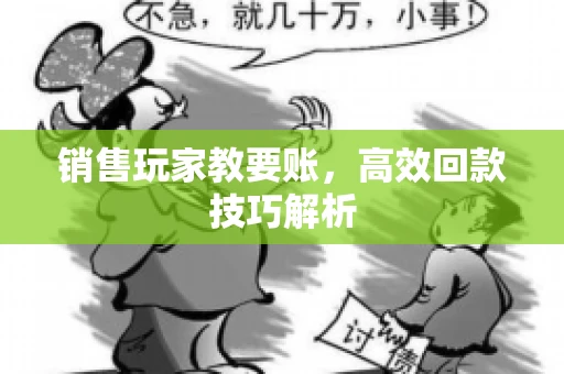 销售玩家教要账，高效回款技巧解析