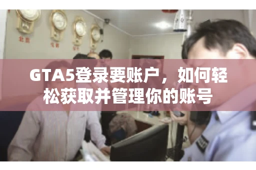 GTA5登录要账户，如何轻松获取并管理你的账号