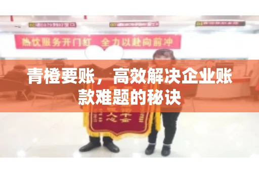 青橙要账，高效解决企业账款难题的秘诀