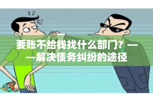 要账不给钱找什么部门？——解决债务纠纷的途径