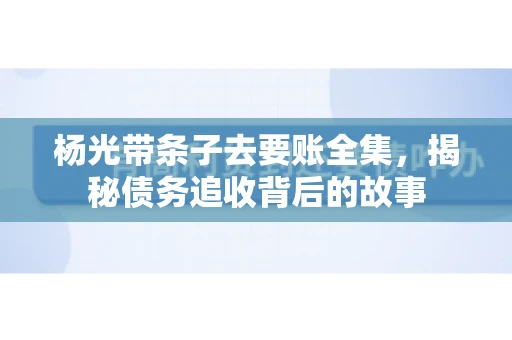 杨光带条子去要账全集，揭秘债务追收背后的故事