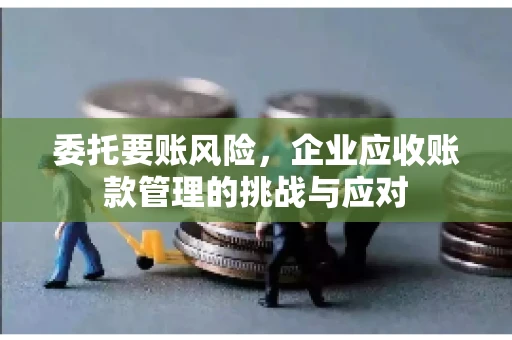 委托要账风险，企业应收账款管理的挑战与应对