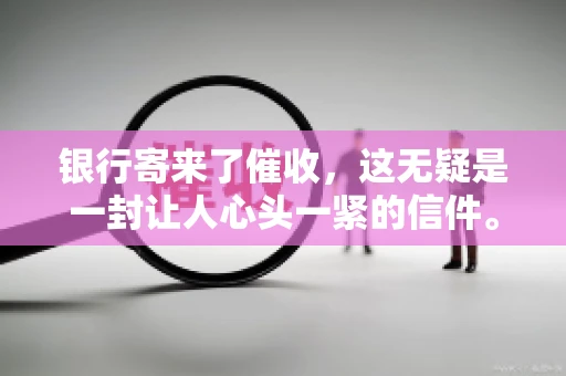 银行寄来了催收，这无疑是一封让人心头一紧的信件。面对这样的困境，我们该如何应对呢？今天，就让我来和大家聊聊这个话题。