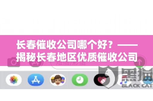 长春催收公司哪个好？——揭秘长春地区优质催收公司