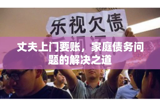 丈夫上门要账，家庭债务问题的解决之道