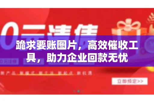 跪求要账图片，高效催收工具，助力企业回款无忧