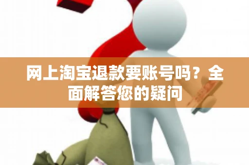 网上淘宝退款要账号吗？全面解答您的疑问