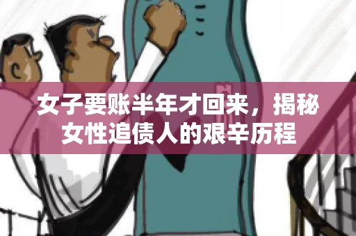女子要账半年才回来，揭秘女性追债人的艰辛历程