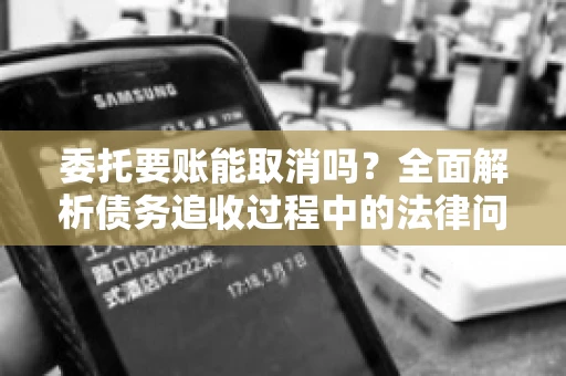 委托要账能取消吗？全面解析债务追收过程中的法律问题