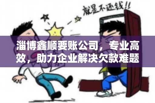 淄博鑫顺要账公司，专业高效，助力企业解决欠款难题