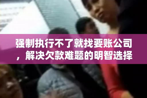 强制执行不了就找要账公司，解决欠款难题的明智选择