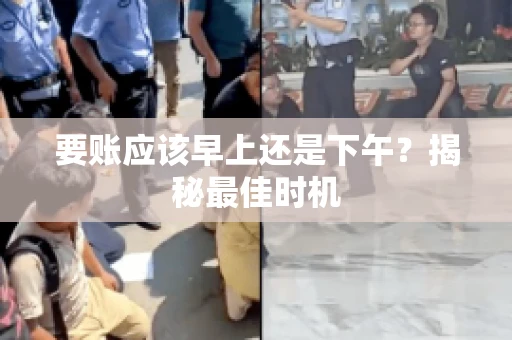 要账应该早上还是下午？揭秘最佳时机