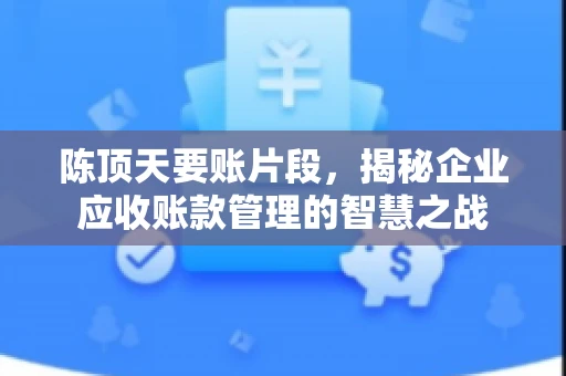 陈顶天要账片段，揭秘企业应收账款管理的智慧之战