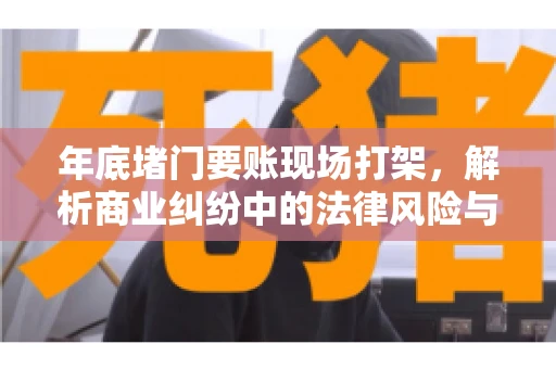 年底堵门要账现场打架，解析商业纠纷中的法律风险与应对策略