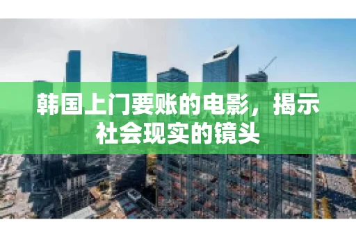 韩国上门要账的电影，揭示社会现实的镜头