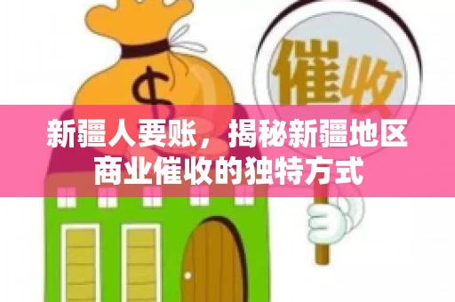 新疆人要账，揭秘新疆地区商业催收的独特方式
