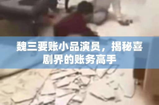 魏三要账小品演员，揭秘喜剧界的账务高手