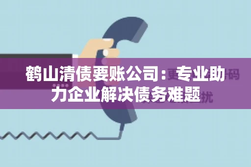 鹤山清债要账公司：专业助力企业解决债务难题