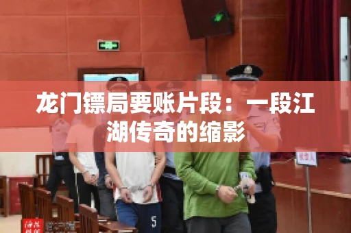 龙门镖局要账片段：一段江湖传奇的缩影