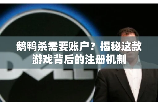 鹅鸭杀需要账户？揭秘这款游戏背后的注册机制