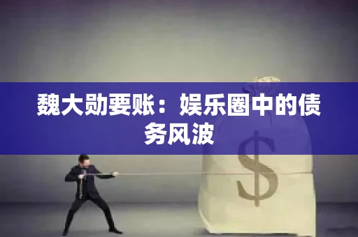 魏大勋要账：娱乐圈中的债务风波