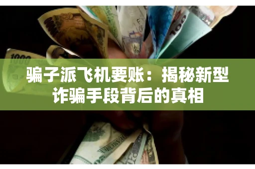骗子派飞机要账：揭秘新型诈骗手段背后的真相