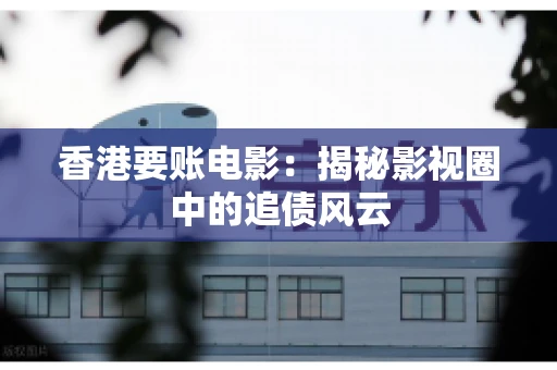 香港要账电影：揭秘影视圈中的追债风云