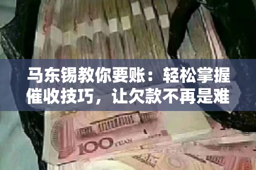 马东锡教你要账：轻松掌握催收技巧，让欠款不再是难题