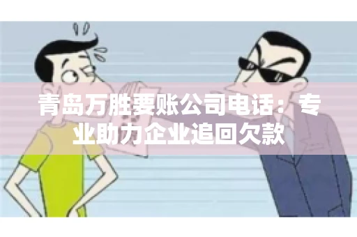 青岛万胜要账公司电话：专业助力企业追回欠款