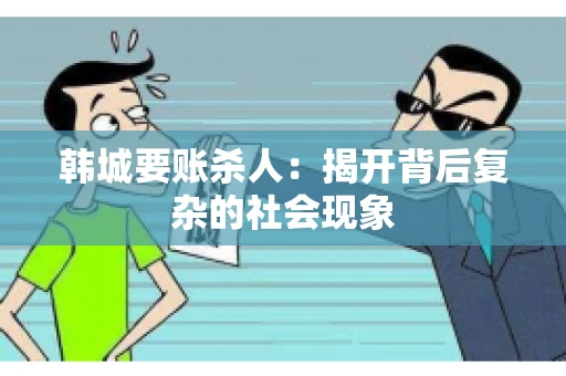 韩城要账杀人：揭开背后复杂的社会现象