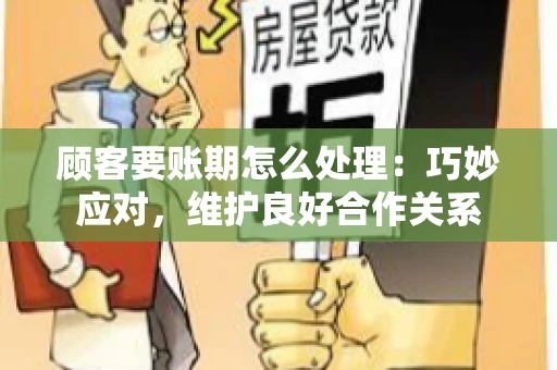 顾客要账期怎么处理：巧妙应对，维护良好合作关系