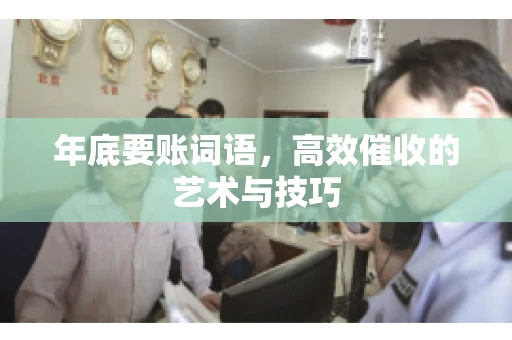 年底要账词语，高效催收的艺术与技巧