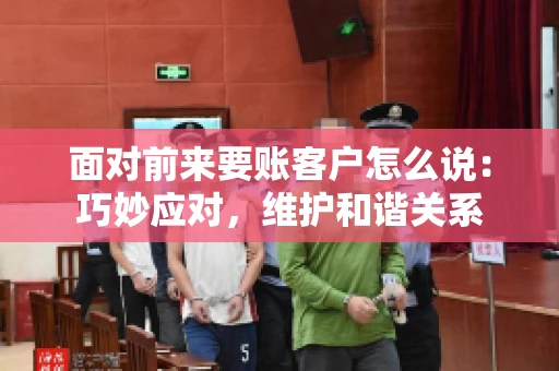 面对前来要账客户怎么说：巧妙应对，维护和谐关系