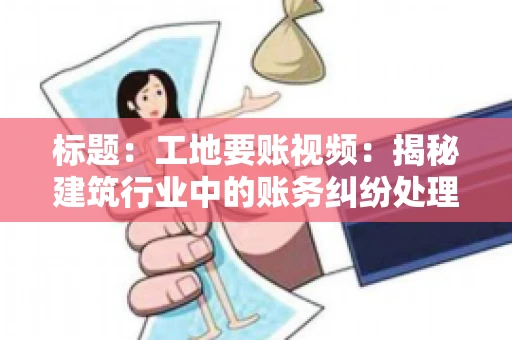 标题：工地要账视频：揭秘建筑行业中的账务纠纷处理