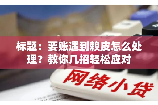 标题：要账遇到赖皮怎么处理？教你几招轻松应对