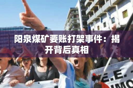 阳泉煤矿要账打架事件：揭开背后真相