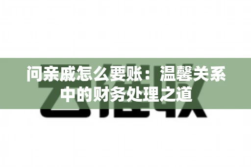 问亲戚怎么要账：温馨关系中的财务处理之道