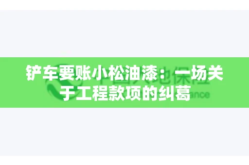 铲车要账小松油漆：一场关于工程款项的纠葛