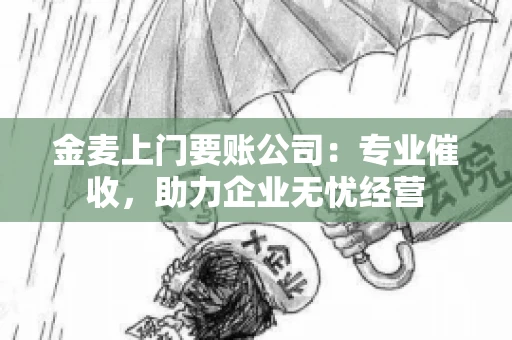 金麦上门要账公司：专业催收，助力企业无忧经营