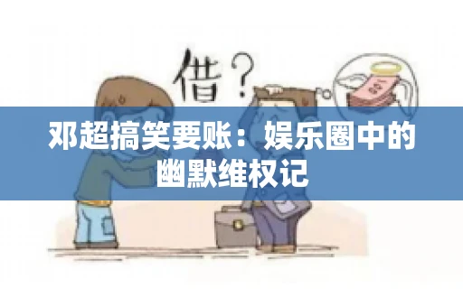 邓超搞笑要账：娱乐圈中的幽默维权记