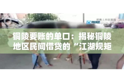 铜陵要账的单口：揭秘铜陵地区民间借贷的“江湖规矩”