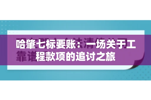哈肇七标要账：一场关于工程款项的追讨之旅