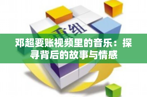 邓超要账视频里的音乐：探寻背后的故事与情感
