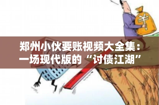 郑州小伙要账视频大全集：一场现代版的“讨债江湖”