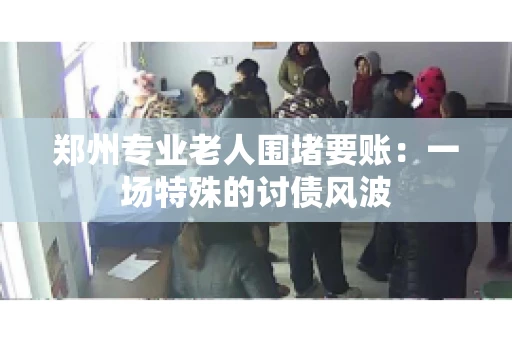 郑州专业老人围堵要账：一场特殊的讨债风波
