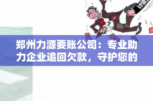 郑州力源要账公司：专业助力企业追回欠款，守护您的资金安全