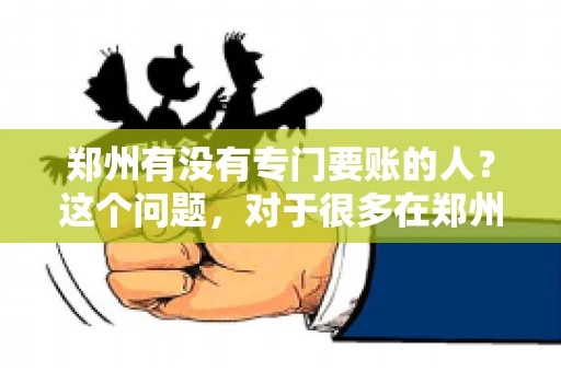 郑州有没有专门要账的人？这个问题，对于很多在郑州做生意的人来说，可能是一个常见的困扰。毕竟，应收账款的管理对于企业的运营至关重要。那么，郑州有没有专门要账的人呢？且听我慢慢道来。